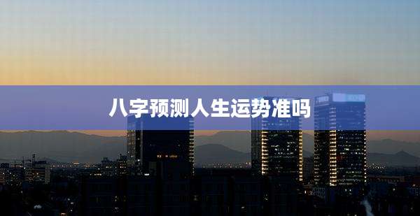 八字预测人生运势准吗