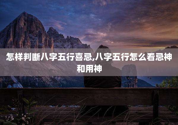 怎样判断八字五行喜忌,八字五行怎么看忌神和用神