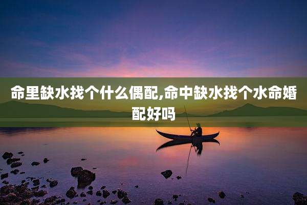 命里缺水找个什么偶配,命中缺水找个水命婚配好吗