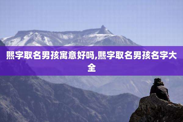 熙字取名男孩寓意好吗,熙字取名男孩名字大全