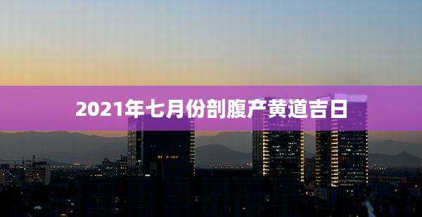 2021年七月份剖腹产黄道吉日