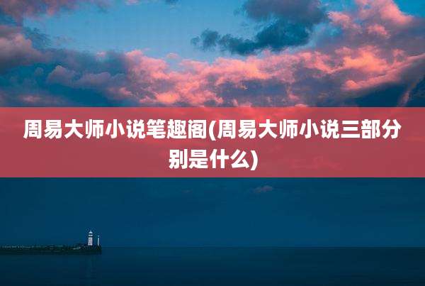 周易大师小说笔趣阁(周易大师小说三部分别是什么)