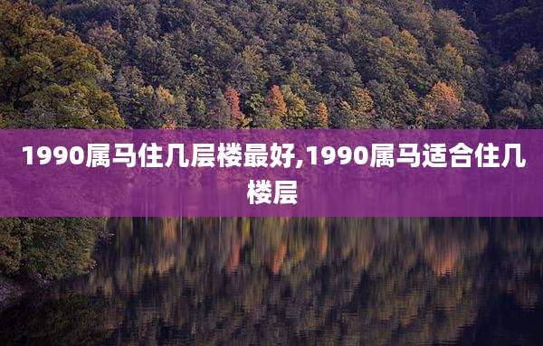 1990属马住几层楼最好,1990属马适合住几楼层