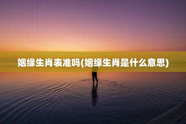 姻缘生肖表准吗(姻缘生肖是什么意思)