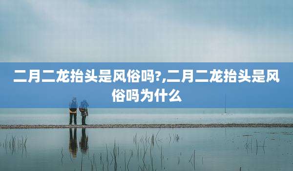 二月二龙抬头是风俗吗?,二月二龙抬头是风俗吗为什么