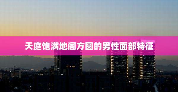 天庭饱满地阁方圆的男性面部特征