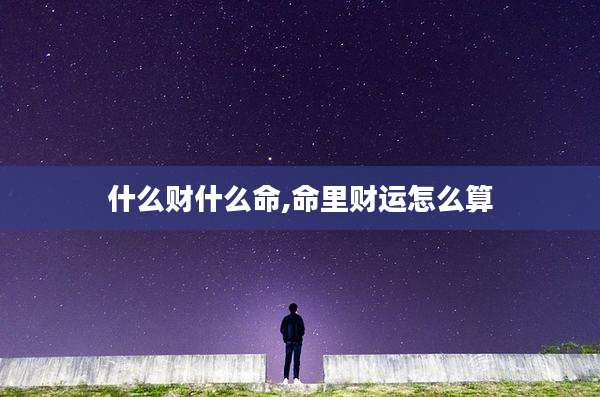 什么财什么命,命里财运怎么算
