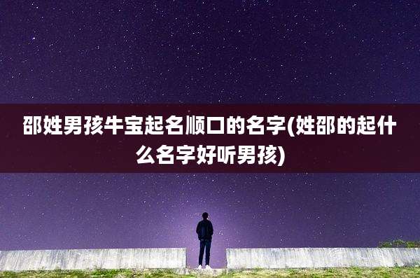 邵姓男孩牛宝起名顺口的名字(姓邵的起什么名字好听男孩)