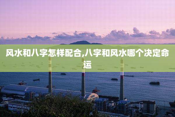 风水和八字怎样配合,八字和风水哪个决定命运