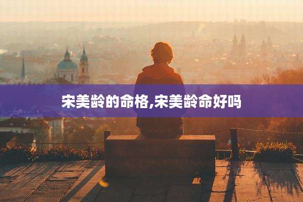 宋美龄的命格,宋美龄命好吗