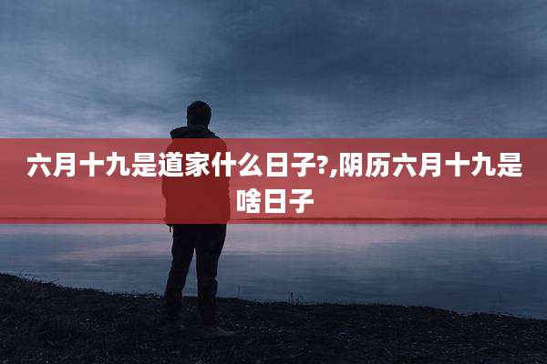 六月十九是道家什么日子?,阴历六月十九是啥日子