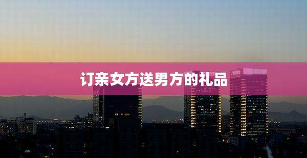 订亲女方送男方的礼品