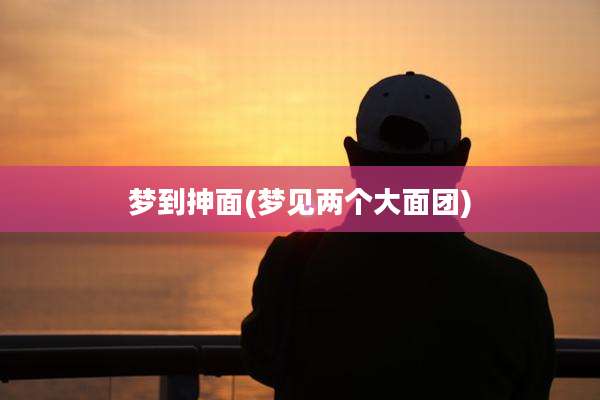 梦到抻面(梦见两个大面团)