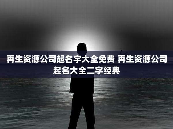 再生资源公司起名字大全免费 再生资源公司起名大全二字经典