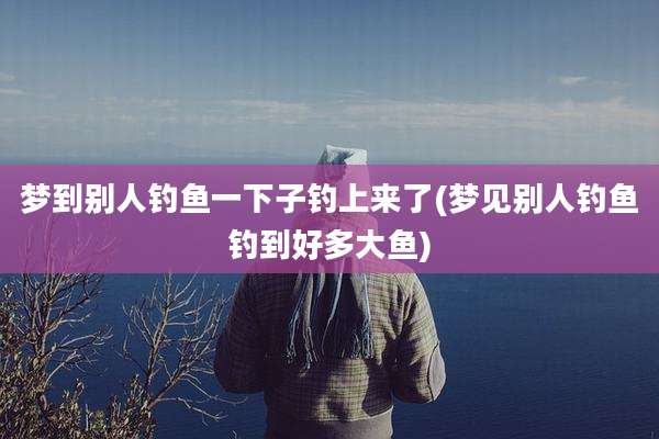 梦到别人钓鱼一下子钓上来了(梦见别人钓鱼钓到好多大鱼)