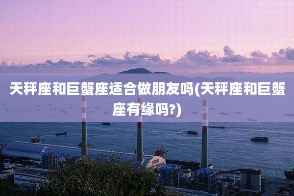 天秤座和巨蟹座适合做朋友吗(天秤座和巨蟹座有缘吗?)