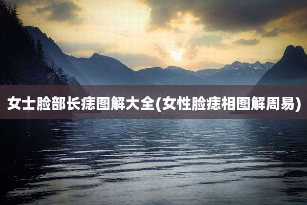 女士脸部长痣图解大全(女性脸痣相图解周易)