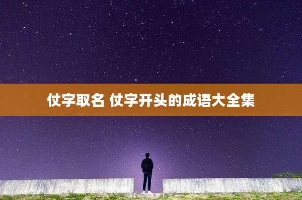 仗字取名 仗字开头的成语大全集