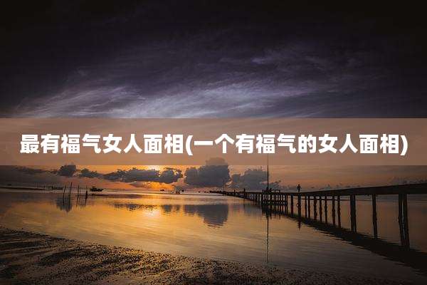 最有福气女人面相(一个有福气的女人面相)