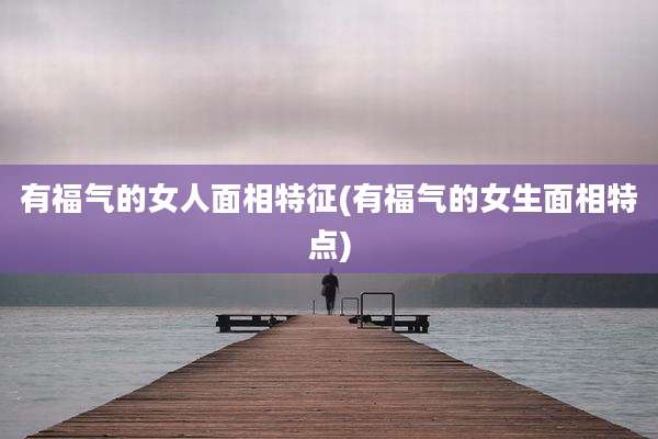 有福气的女人面相特征(有福气的女生面相特点)