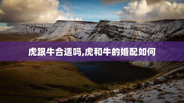 虎跟牛合适吗,虎和牛的婚配如何