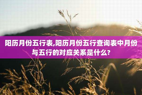 阳历月份五行表,阳历月份五行查询表中月份与五行的对应关系是什么?