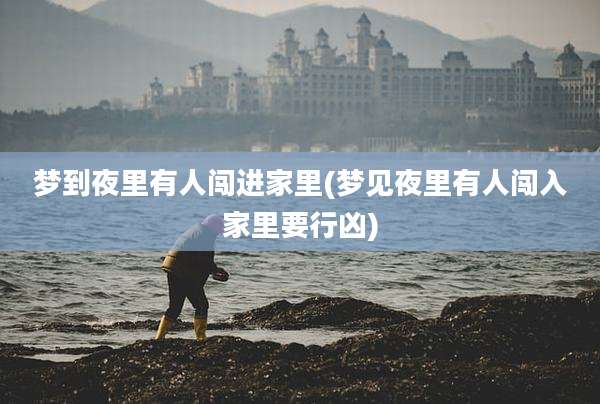 梦到夜里有人闯进家里(梦见夜里有人闯入家里要行凶)