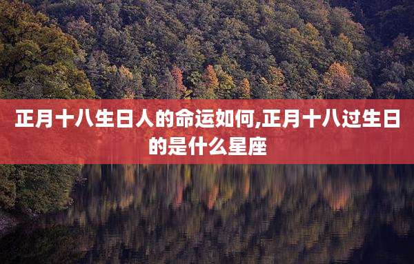 正月十八生日人的命运如何,正月十八过生日的是什么星座