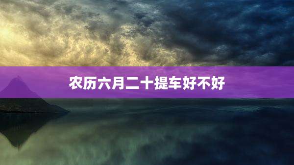 农历六月二十提车好不好