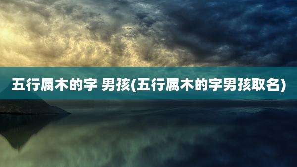 五行属木的字 男孩(五行属木的字男孩取名)