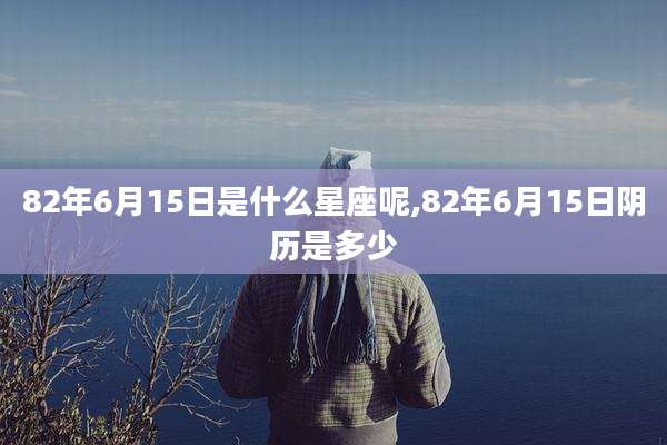 82年6月15日是什么星座呢,82年6月15日阴历是多少