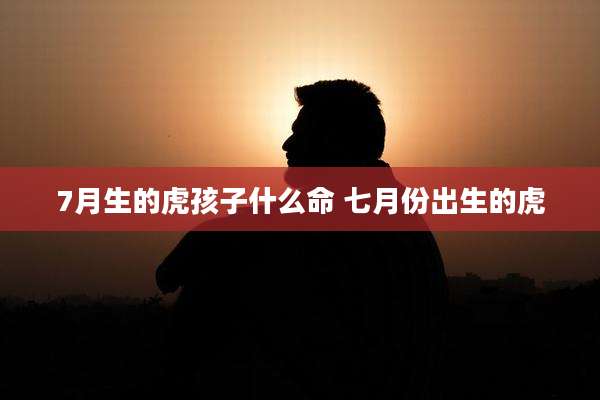 7月生的虎孩子什么命 七月份出生的虎