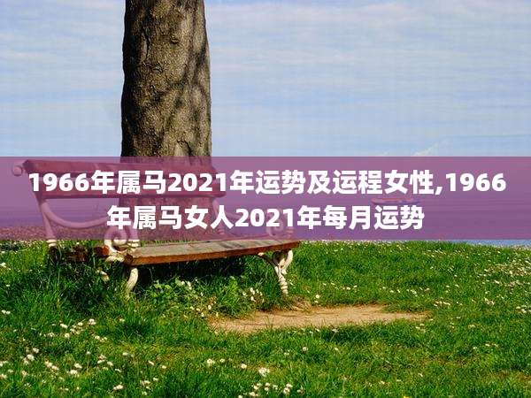 1966年属马2021年运势及运程女性,1966年属马女人2021年每月运势