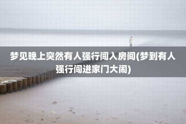 梦见晚上突然有人强行闯入房间(梦到有人强行闯进家门大闹)