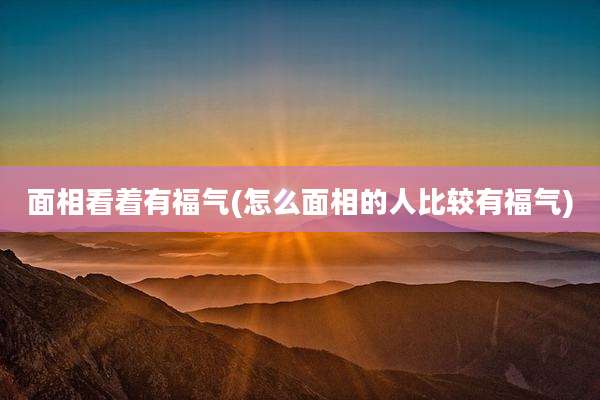 面相看着有福气(怎么面相的人比较有福气)