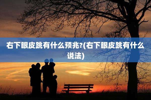 右下眼皮跳有什么预兆?(右下眼皮跳有什么说法)