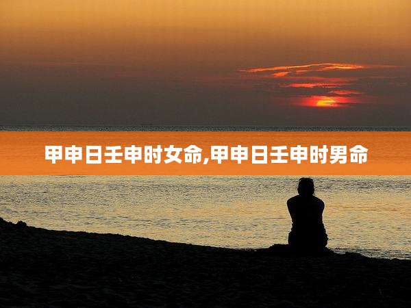 甲申日壬申时女命,甲申日壬申时男命