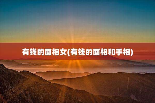 有钱的面相女(有钱的面相和手相)