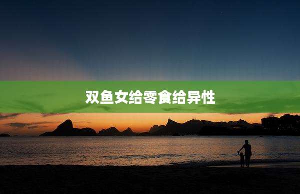 双鱼女给零食给异性