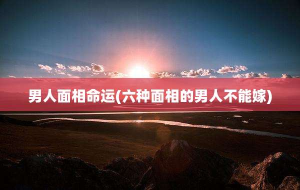 男人面相命运(六种面相的男人不能嫁)