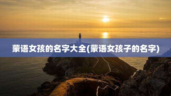 蒙语女孩的名字大全(蒙语女孩子的名字)