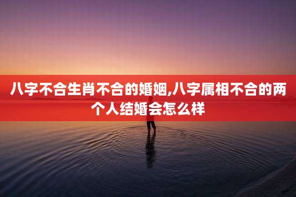 八字不合生肖不合的婚姻,八字属相不合的两个人结婚会怎么样