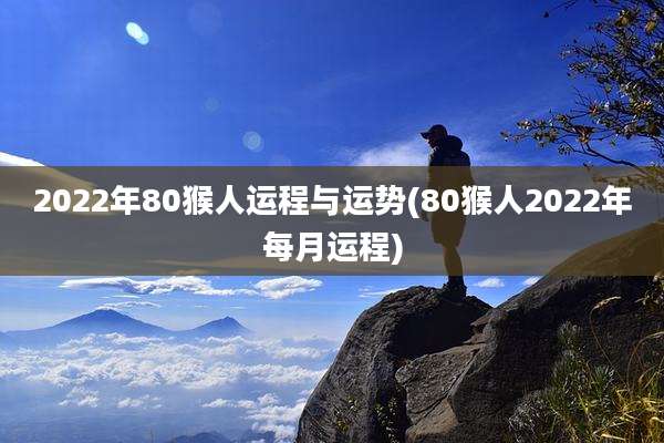 2022年80猴人运程与运势(80猴人2022年每月运程)