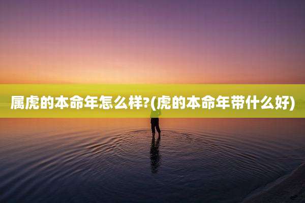 属虎的本命年怎么样?(虎的本命年带什么好)