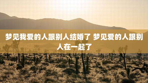 梦见我爱的人跟别人结婚了 梦见爱的人跟别人在一起了
