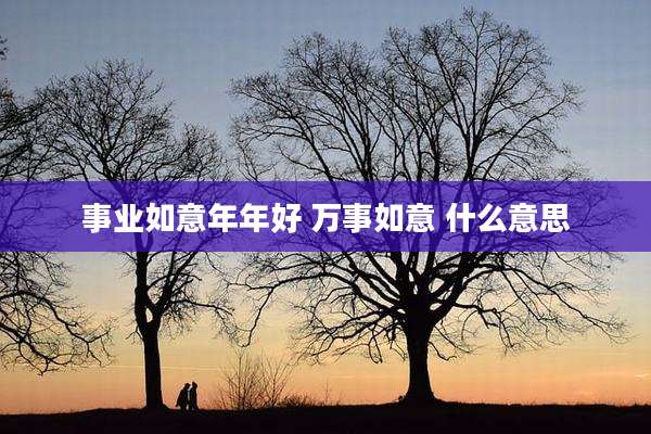 事业如意年年好 万事如意 什么意思