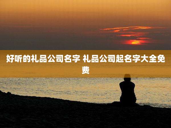 好听的礼品公司名字 礼品公司起名字大全免费