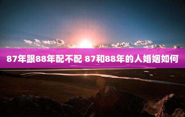 87年跟88年配不配 87和88年的人婚姻如何