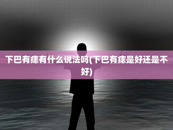 下巴有痣有什么说法吗(下巴有痣是好还是不好)