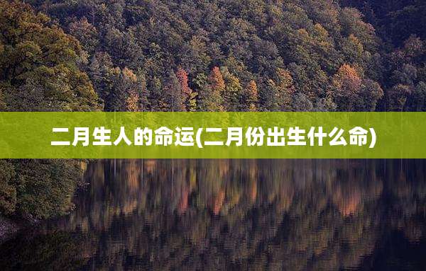 二月生人的命运(二月份出生什么命)